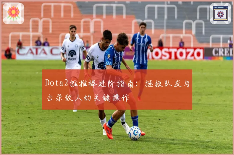 Dota2推推棒进阶指南：拯救队友与击杀敌人的关键操作