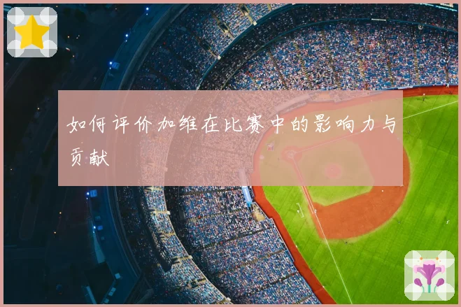 如何评价加维在比赛中的影响力与贡献