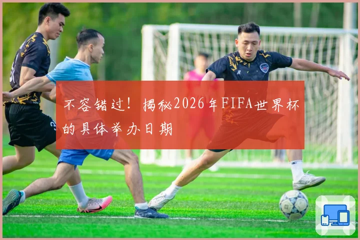 不容错过！揭秘2026年FIFA世界杯的具体举办日期