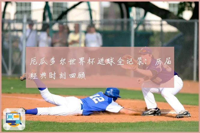 厄瓜多尔世界杯进球全记录：历届经典时刻回顾
