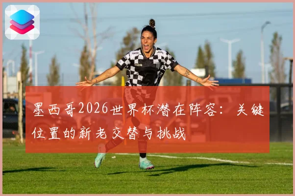 墨西哥2026世界杯潜在阵容：关键位置的新老交替与挑战
