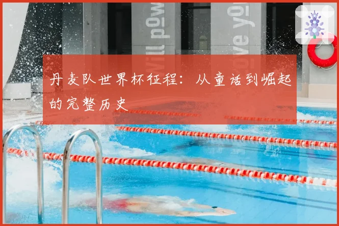 丹麦队世界杯征程：从童话到崛起的完整历史