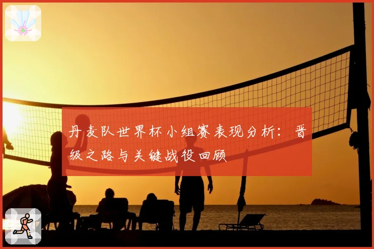 丹麦队世界杯小组赛表现分析：晋级之路与关键战役回顾
