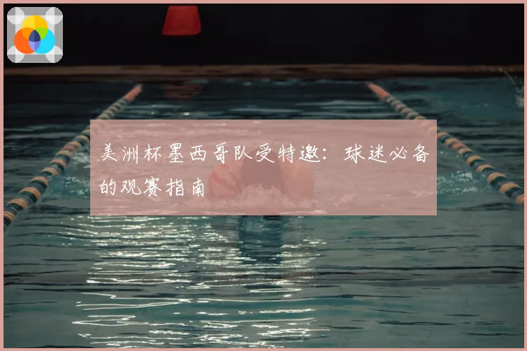 美洲杯墨西哥队受特邀：球迷必备的观赛指南