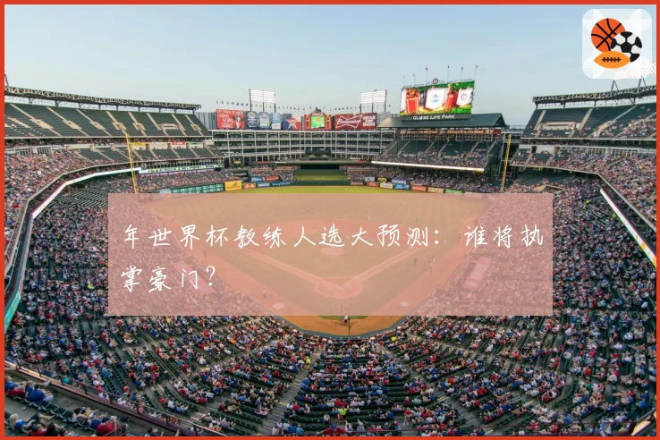 年世界杯教练人选大预测：谁将执掌豪门？