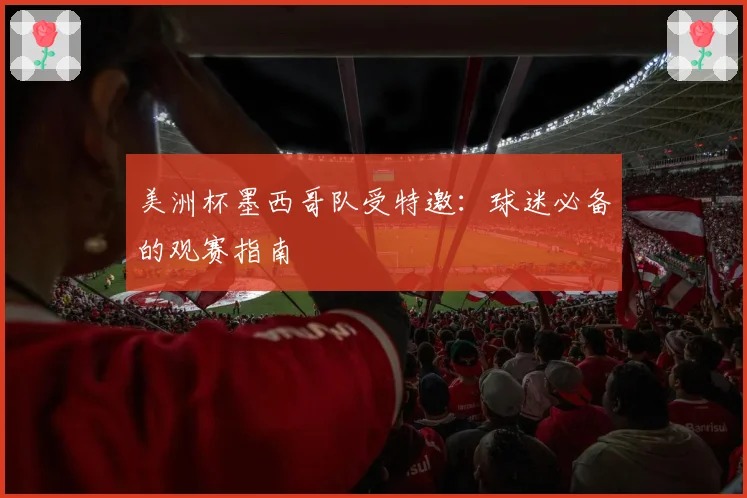 美洲杯墨西哥队受特邀：球迷必备的观赛指南