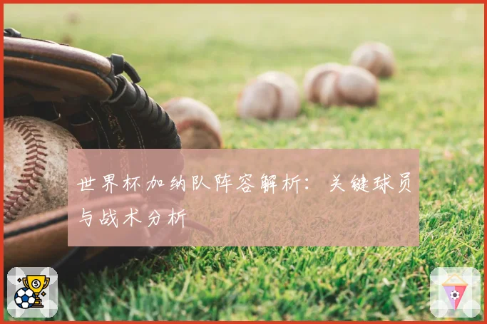 世界杯加纳队阵容解析：关键球员与战术分析