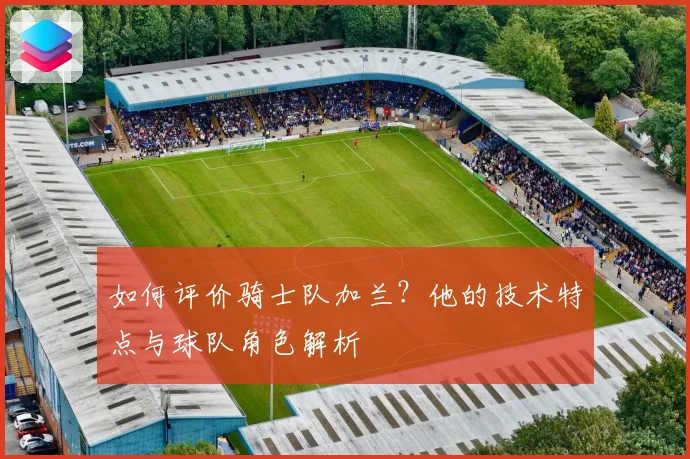 如何评价骑士队加兰？他的技术特点与球队角色解析
