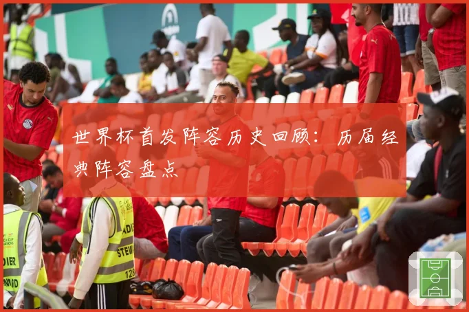 世界杯首发阵容历史回顾：历届经典阵容盘点
