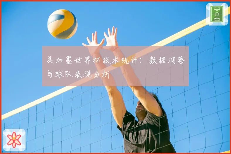 美加墨世界杯技术统计：数据洞察与球队表现分析