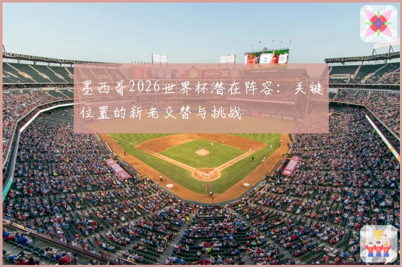 墨西哥2026世界杯潜在阵容：关键位置的新老交替与挑战