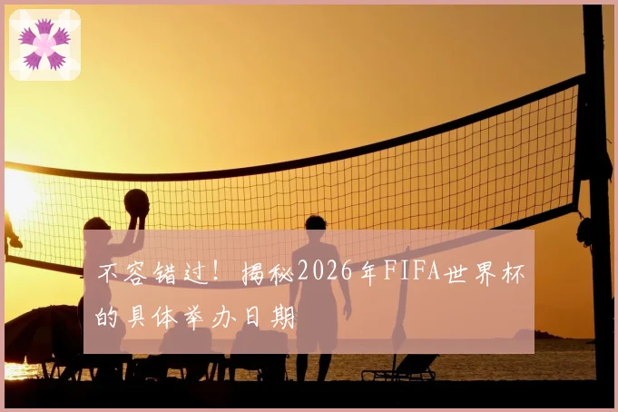 不容错过！揭秘2026年FIFA世界杯的具体举办日期