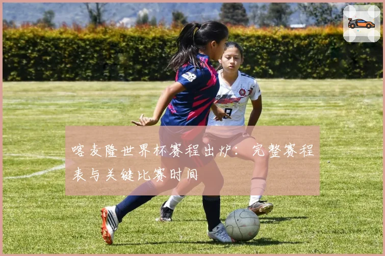 喀麦隆世界杯赛程出炉：完整赛程表与关键比赛时间