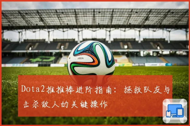 Dota2推推棒进阶指南：拯救队友与击杀敌人的关键操作