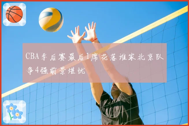 CBA季后赛最后1席花落谁家北京队争4强前景堪忧