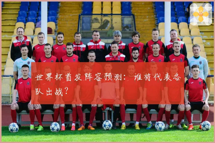 世界杯首发阵容预测：谁将代表各队出战？