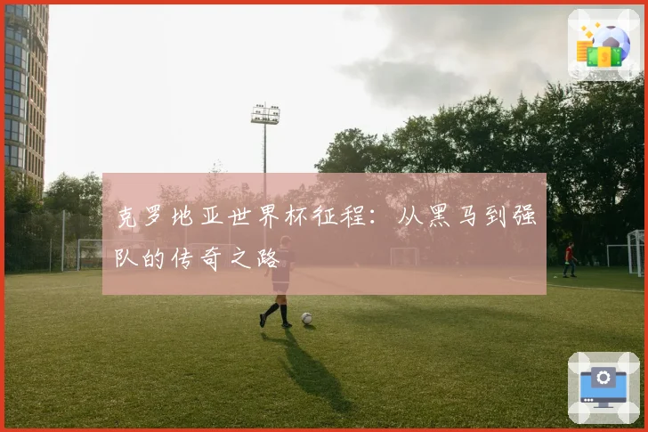 克罗地亚世界杯征程：从黑马到强队的传奇之路