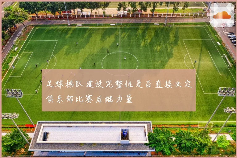 足球梯队建设完整性是否直接决定俱乐部比赛后继力量