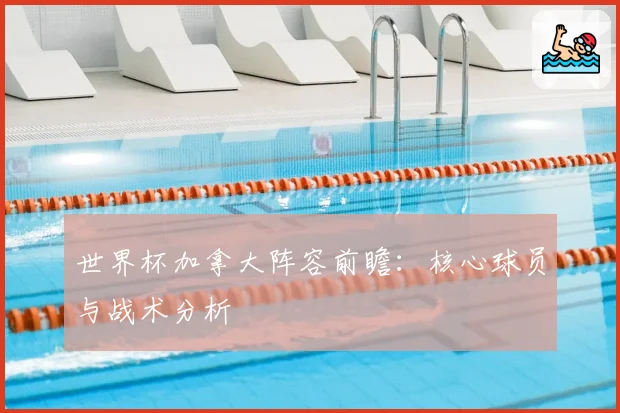 世界杯加拿大阵容前瞻：核心球员与战术分析