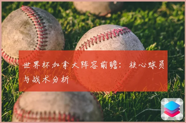 世界杯加拿大阵容前瞻：核心球员与战术分析