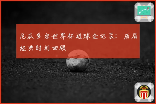 厄瓜多尔世界杯进球全记录：历届经典时刻回顾