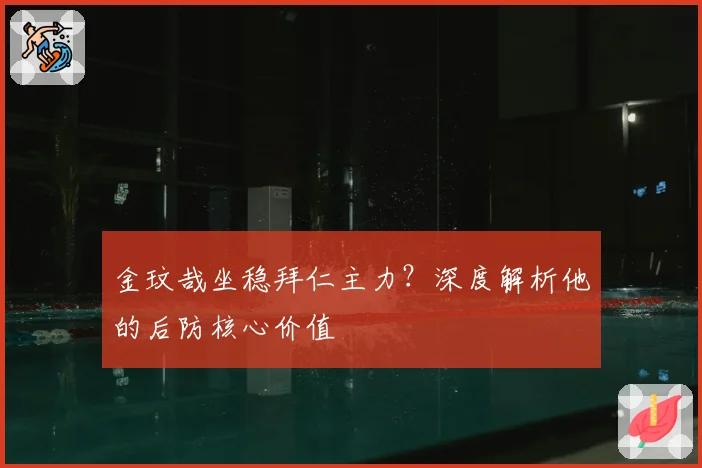 金玟哉坐稳拜仁主力？深度解析他的后防核心价值