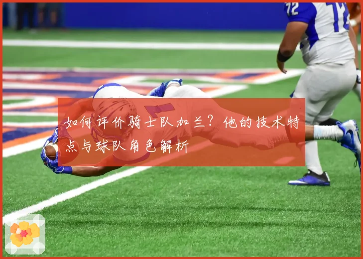 如何评价骑士队加兰？他的技术特点与球队角色解析