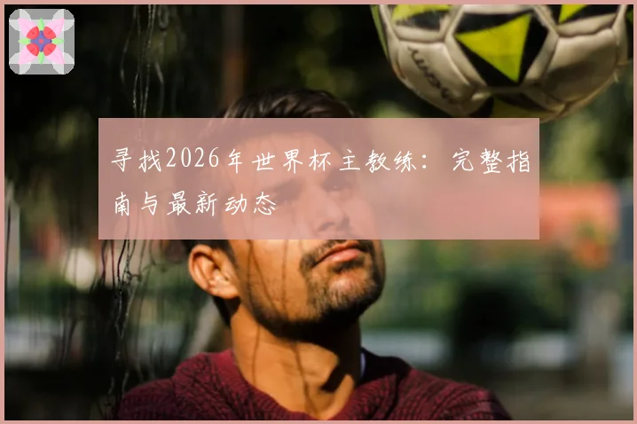 寻找2026年世界杯主教练：完整指南与最新动态